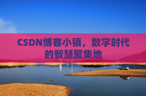 CSDN博客小镇，数字时代的智慧聚集地